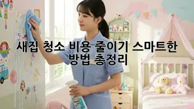새집 청소 비용 줄이기: 스마트한 방법 총정리!