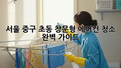 서울 중구 초동 창문형 에어컨 청소 완벽 가이드